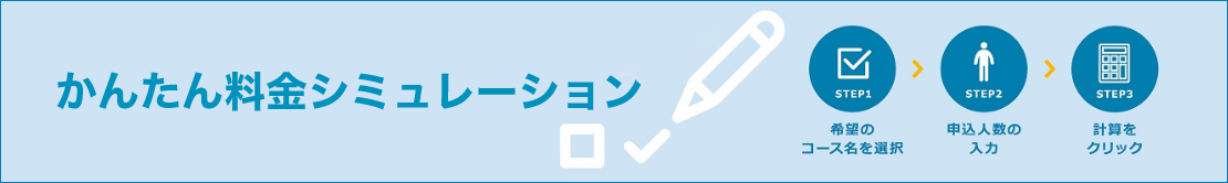 かんたん料金シミュレーション STEP1 希望のコース名を選択 STEP2 申込人数の入力 STEP3 計算をクリック